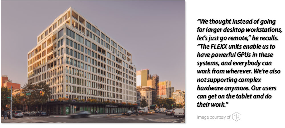 We thought instead of going for larger desktop workstations, let's just go remote,” he recalls. “The FLEXX units enable us to have powerful GPUs in these systems, and everybody can work from wherever. We’re also not supporting complex hardware anymore. Our users can get on the tablet and do their work.