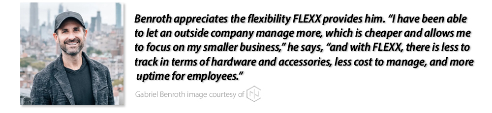 Gabrial Benroth photo. Benroth also appreciates the flexibility FLEXX provides him. “I have been able to let an outside company manage more, which is cheaper and allows me to focus on my smaller business,” he says, “and with FLEXX, there is less to track in terms of hardware and accessories, less cost to manage, and more uptime for employees.”